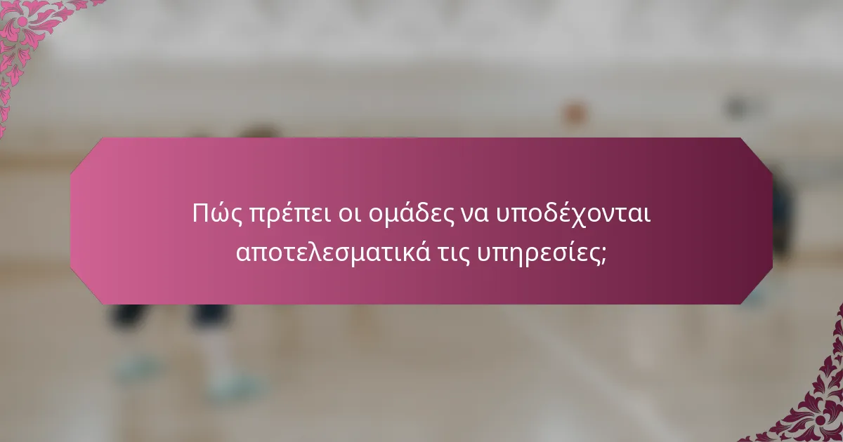 Πώς πρέπει οι ομάδες να υποδέχονται αποτελεσματικά τις υπηρεσίες;